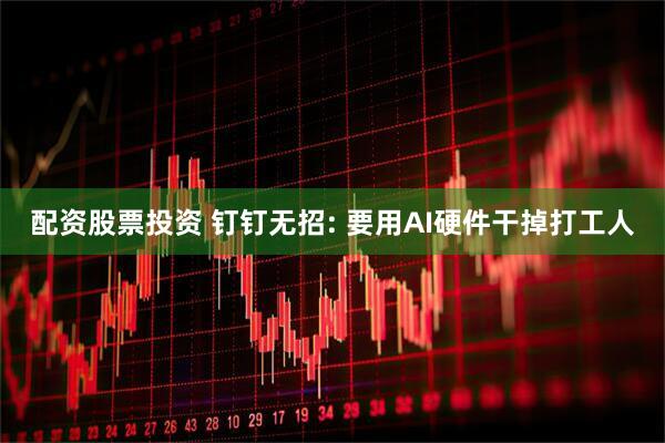 配资股票投资 钉钉无招: 要用AI硬件干掉打工人