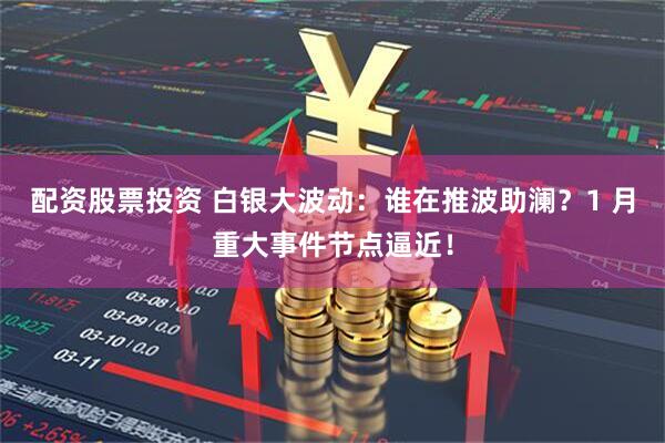 配资股票投资 白银大波动：谁在推波助澜？1 月重大事件节点逼近！