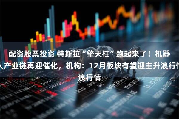 配资股票投资 特斯拉“擎天柱”跑起来了！机器人产业链再迎催化，机构：12月板块有望迎主升浪行情