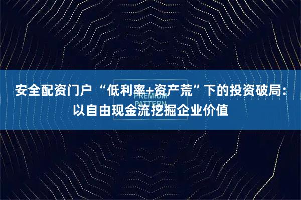 安全配资门户 “低利率+资产荒”下的投资破局：以自由现金流挖掘企业价值