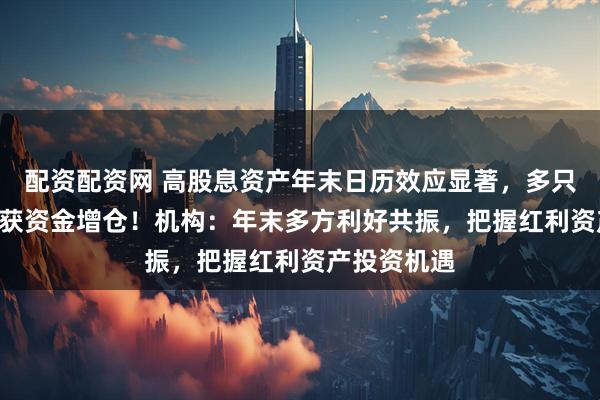 配资配资网 高股息资产年末日历效应显著，多只红利类ETF获资金增仓！机构：年末多方利好共振，把握红利资产投资机遇