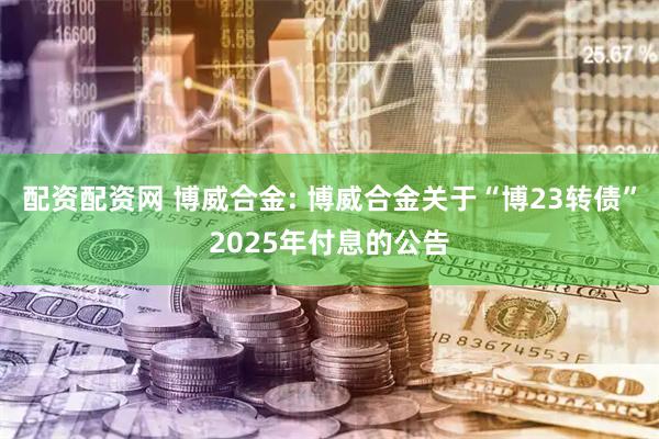 配资配资网 博威合金: 博威合金关于“博23转债”2025年付息的公告