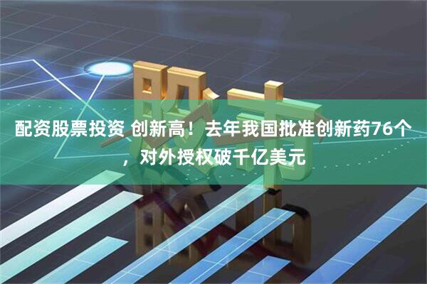 配资股票投资 创新高！去年我国批准创新药76个，对外授权破千亿美元