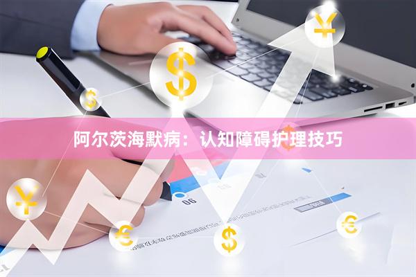 阿尔茨海默病:认知障碍护理技巧