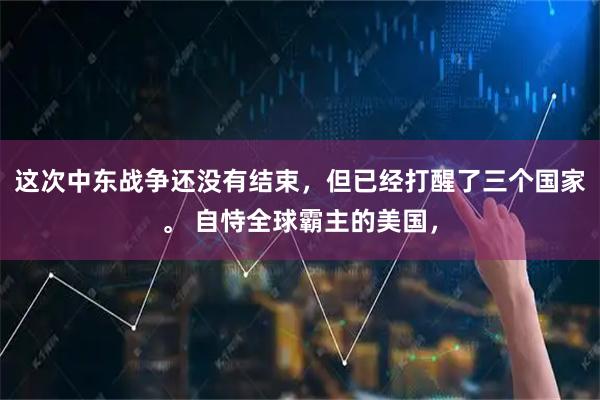 这次中东战争还没有结束,但已经打醒了三个国家。 自恃全球霸主的美国,