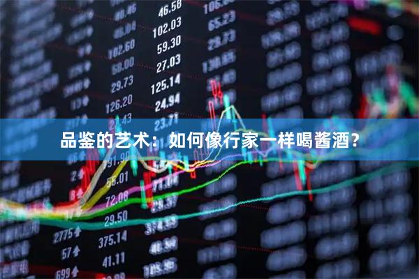 品鉴的艺术：如何像行家一样喝酱酒？