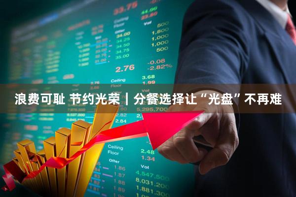 浪费可耻 节约光荣｜分餐选择让“光盘”不再难