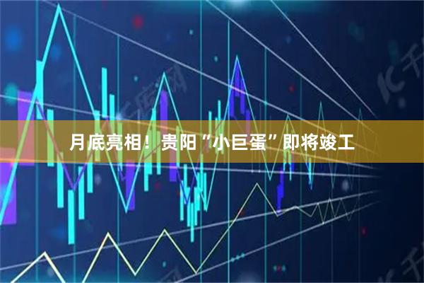 月底亮相！贵阳“小巨蛋”即将竣工