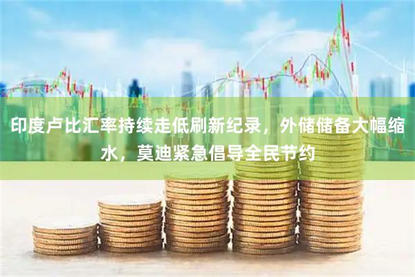 印度卢比汇率持续走低刷新纪录，外储储备大幅缩水，莫迪紧急倡导全民节约