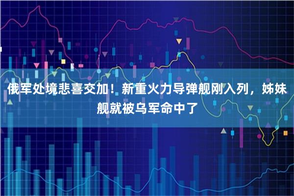 俄军处境悲喜交加！新重火力导弹舰刚入列，姊妹舰就被乌军命中了